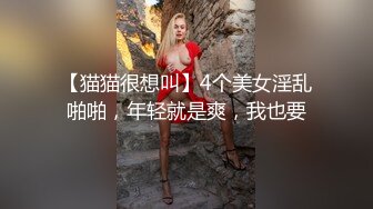 【猫猫很想叫】4个美女淫乱啪啪，年轻就是爽，我也要